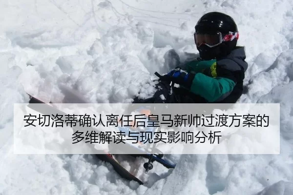 安切洛蒂确认离任后皇马新帅过渡方案的多维解读与现实影响分析