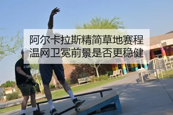 阿尔卡拉斯精简草地赛程 温网卫冕前景是否更稳健 | bet365 login