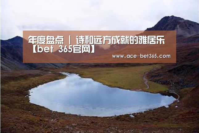 年度盘点 | 诗和远方成就的雅居乐【bet 365官网】(图4) bet 365官网